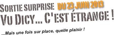 Sortie surprise  du 23 juin 2013
Vu Dicy... C'est étrange !

...Mais une fois sur place, quelle plaisir !